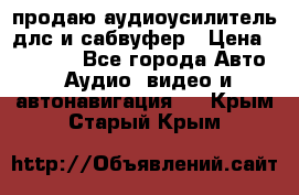 продаю аудиоусилитель длс и сабвуфер › Цена ­ 15 500 - Все города Авто » Аудио, видео и автонавигация   . Крым,Старый Крым